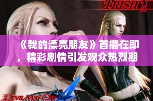 《我的漂亮朋友》首播在即，精彩剧情引发观众热烈期待