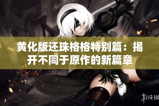 黄化版还珠格格特别篇：揭开不同于原作的新篇章