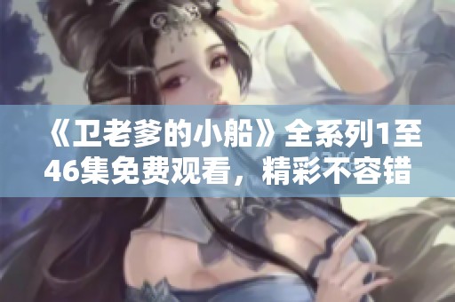 《卫老爹的小船》全系列1至46集免费观看，精彩不容错过