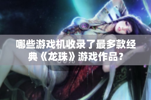 哪些游戏机收录了最多款经典《龙珠》游戏作品？