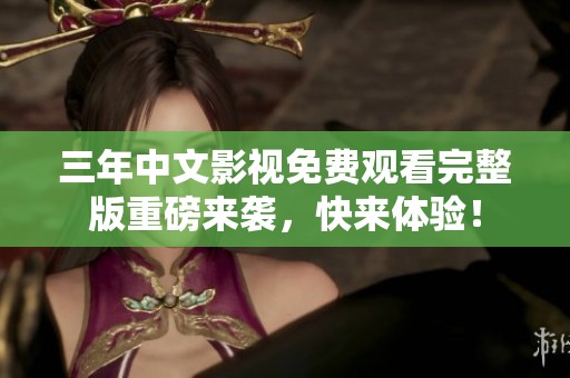 三年中文影视免费观看完整版重磅来袭，快来体验！