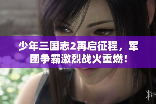 少年三国志2再启征程，军团争霸激烈战火重燃！
