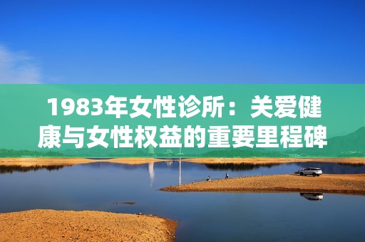 1983年女性诊所：关爱健康与女性权益的重要里程碑