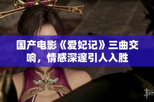 国产电影《爱妃记》三曲交响，情感深邃引人入胜