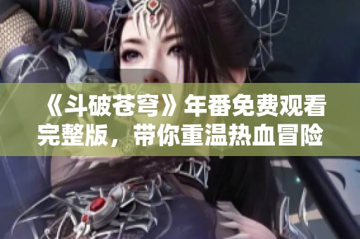 《斗破苍穹》年番免费观看完整版，带你重温热血冒险之旅