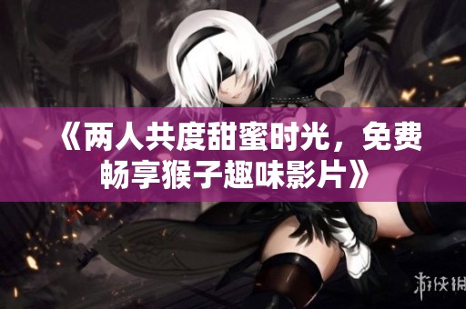《两人共度甜蜜时光，免费畅享猴子趣味影片》