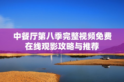 中餐厅第八季完整视频免费在线观影攻略与推荐