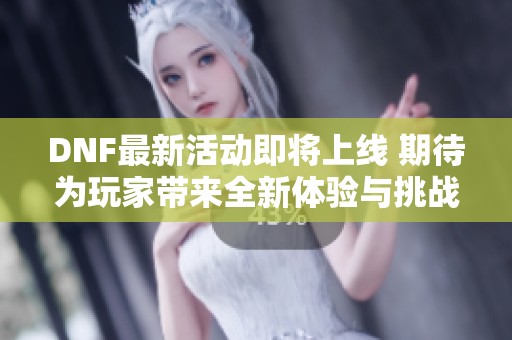 DNF最新活动即将上线 期待为玩家带来全新体验与挑战