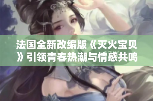 法国全新改编版《灭火宝贝》引领青春热潮与情感共鸣