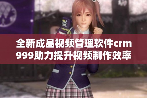 全新成品视频管理软件crm999助力提升视频制作效率与质量