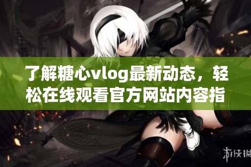 了解糖心vlog最新动态，轻松在线观看官方网站内容指南