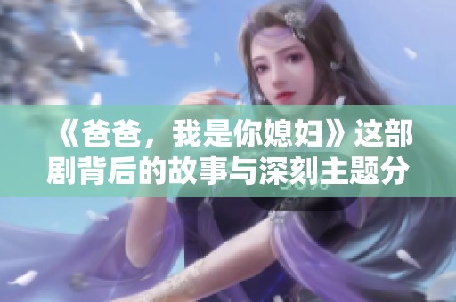 《爸爸，我是你媳妇》这部剧背后的故事与深刻主题分析