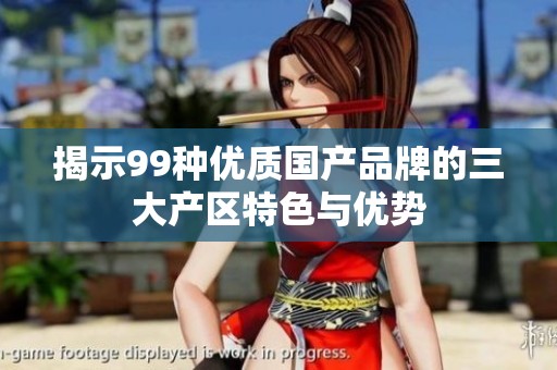 揭示99种优质国产品牌的三大产区特色与优势