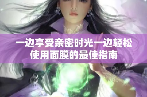 一边享受亲密时光一边轻松使用面膜的最佳指南