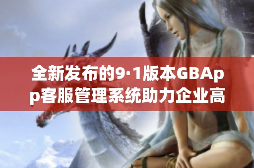 全新发布的9·1版本GBApp客服管理系统助力企业高效运营