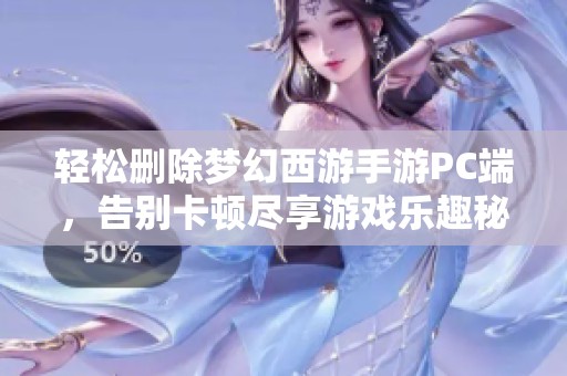 轻松删除梦幻西游手游PC端，告别卡顿尽享游戏乐趣秘诀