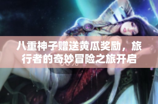 八重神子赠送黄瓜奖励，旅行者的奇妙冒险之旅开启
