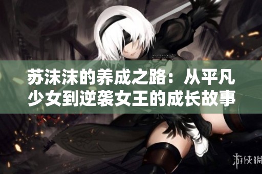 苏沫沫的养成之路：从平凡少女到逆袭女王的成长故事