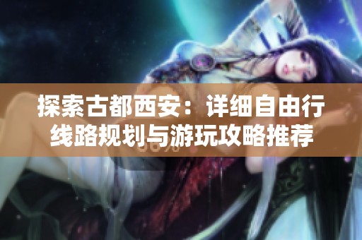 探索古都西安：详细自由行线路规划与游玩攻略推荐