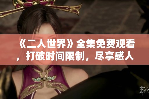 《二人世界》全集免费观看，打破时间限制，尽享感人故事