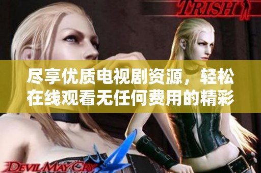 尽享优质电视剧资源，轻松在线观看无任何费用的精彩剧情