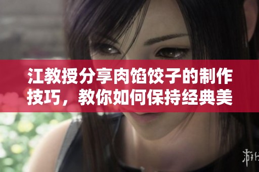江教授分享肉馅饺子的制作技巧，教你如何保持经典美味