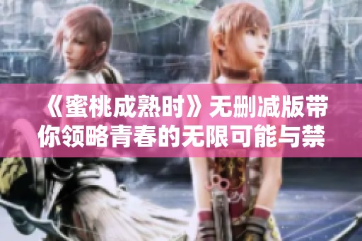 《蜜桃成熟时》无删减版带你领略青春的无限可能与禁忌之爱