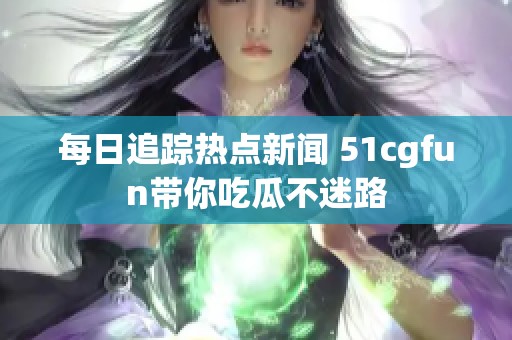 每日追踪热点新闻 51cgfun带你吃瓜不迷路