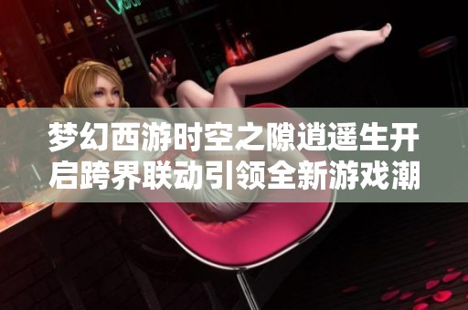 梦幻西游时空之隙逍遥生开启跨界联动引领全新游戏潮流