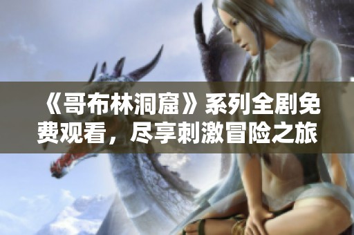 《哥布林洞窟》系列全剧免费观看，尽享刺激冒险之旅！