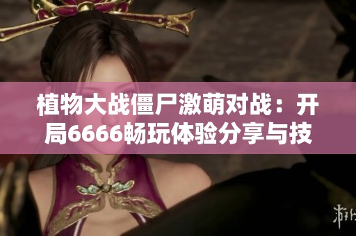 植物大战僵尸激萌对战：开局6666畅玩体验分享与技巧解析