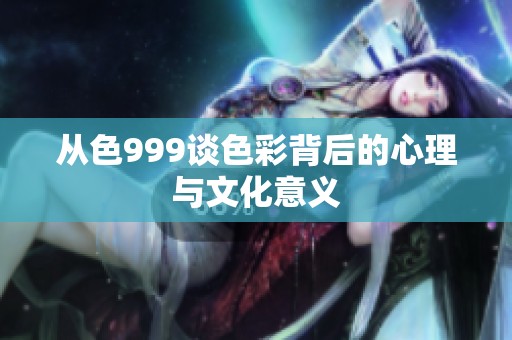 从色999谈色彩背后的心理与文化意义