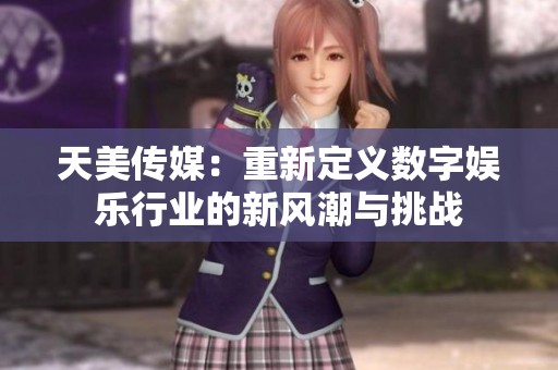 天美传媒：重新定义数字娱乐行业的新风潮与挑战