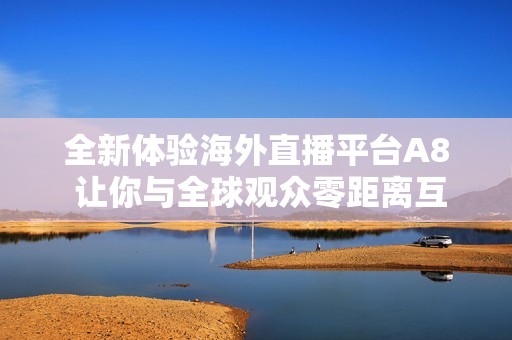 全新体验海外直播平台A8 让你与全球观众零距离互动