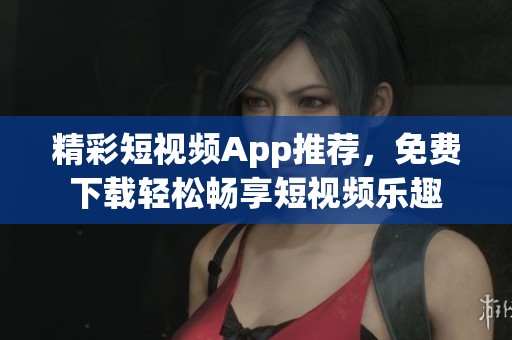 精彩短视频App推荐，免费下载轻松畅享短视频乐趣