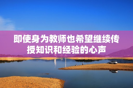 即使身为教师也希望继续传授知识和经验的心声