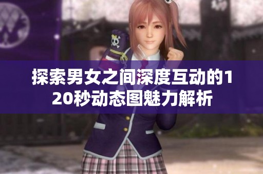 探索男女之间深度互动的120秒动态图魅力解析