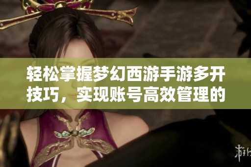 轻松掌握梦幻西游手游多开技巧，实现账号高效管理的方法分享