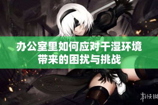 办公室里如何应对干湿环境带来的困扰与挑战