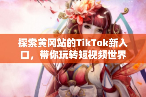 探索黄冈站的TikTok新入口，带你玩转短视频世界