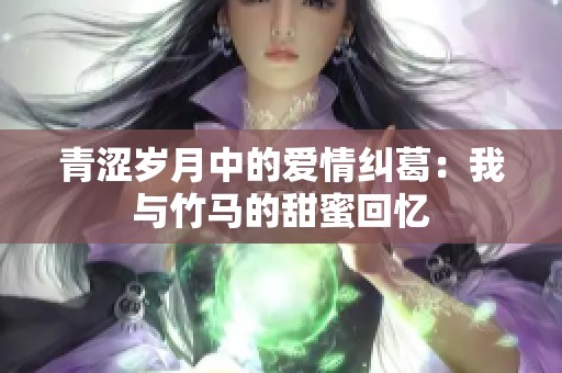 青涩岁月中的爱情纠葛：我与竹马的甜蜜回忆