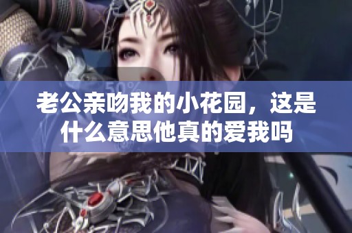老公亲吻我的小花园，这是什么意思他真的爱我吗