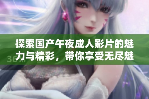 探索国产午夜成人影片的魅力与精彩，带你享受无尽魅惑体验