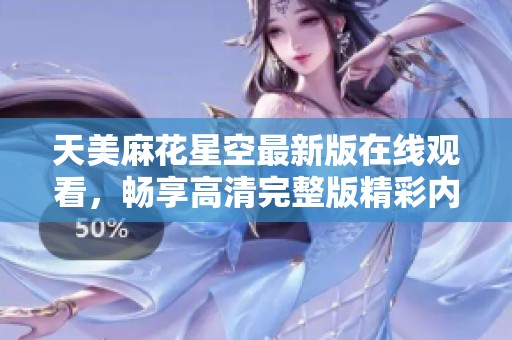 天美麻花星空最新版在线观看，畅享高清完整版精彩内容