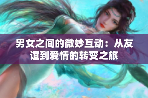 男女之间的微妙互动：从友谊到爱情的转变之旅