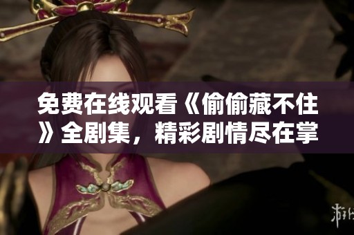 免费在线观看《偷偷藏不住》全剧集，精彩剧情尽在掌握之中
