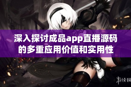 深入探讨成品app直播源码的多重应用价值和实用性
