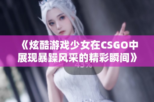 《炫酷游戏少女在CSGO中展现暴躁风采的精彩瞬间》