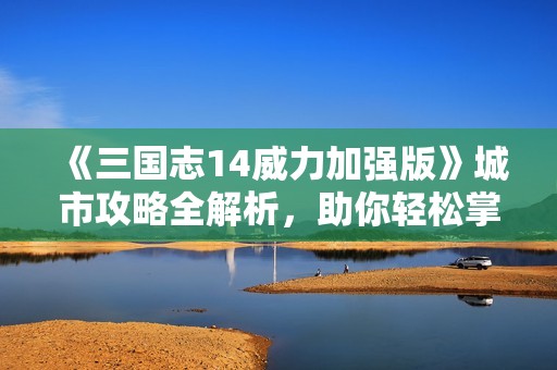 《三国志14威力加强版》城市攻略全解析，助你轻松掌控策略游戏