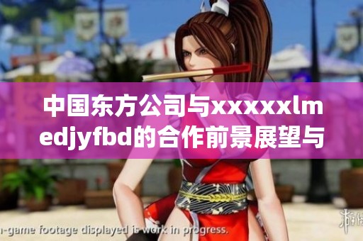 中国东方公司与xxxxxlmedjyfbd的合作前景展望与分析